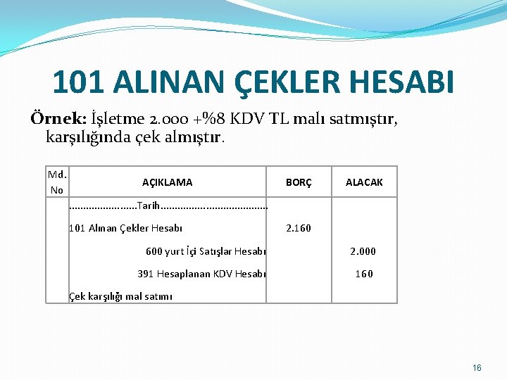 101 ALINAN ÇEKLER HESABI Örnek: İşletme 2. 000 +%8 KDV TL malı satmıştır, karşılığında