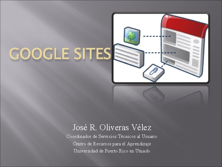 GOOGLE SITES José R. Oliveras Vélez Coordinador de Servicios Técnicos al Usuario Centro de