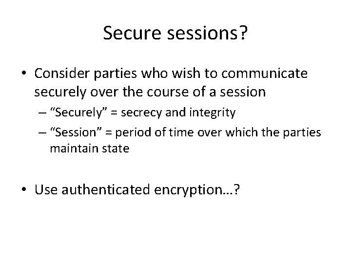 Secure sessions? • Consider parties who wish to communicate securely over the course of