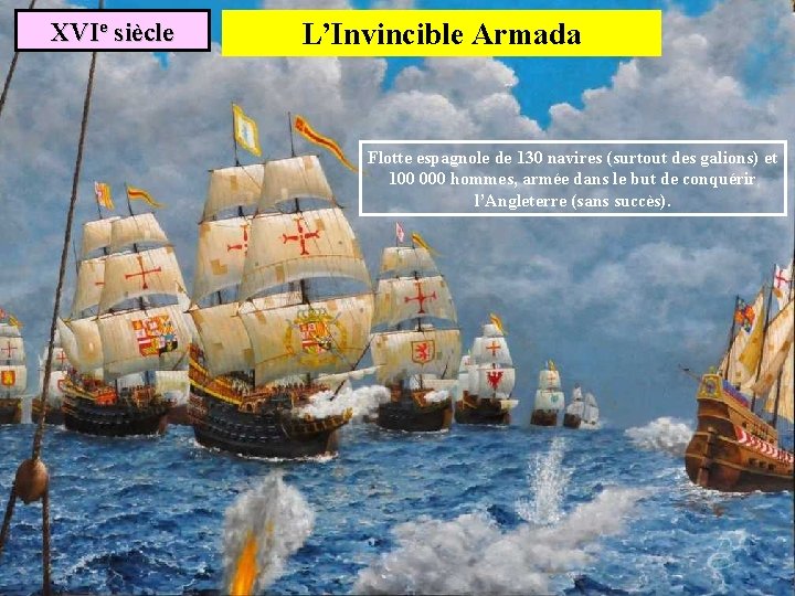 XVIe siècle L’Invincible Armada Flotte espagnole de 130 navires (surtout des galions) et 100