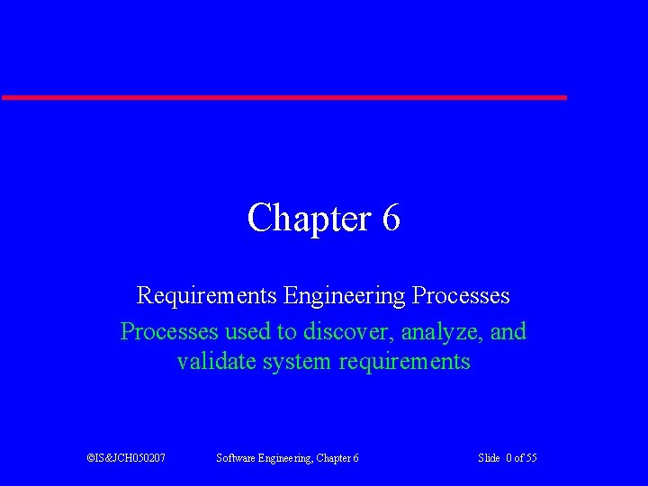 Chapter 6 Requirements Engineering Processes used to discover, analyze, and validate system requirements ©IS&JCH