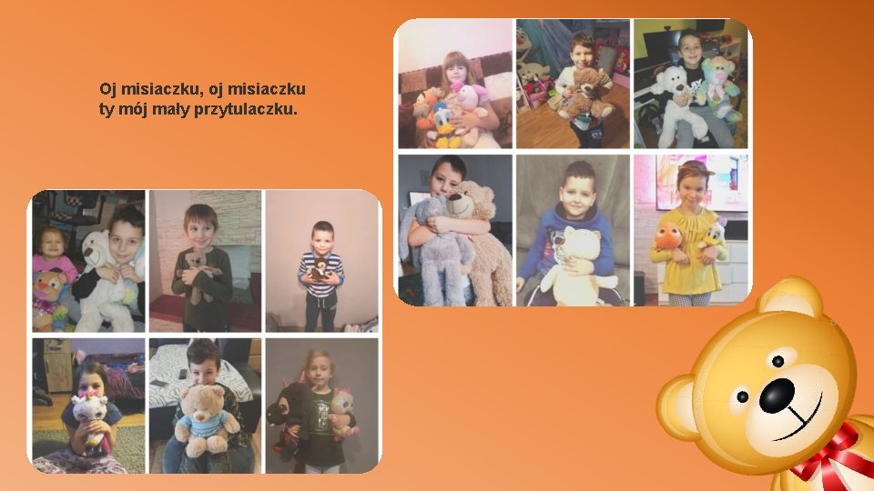 Oj misiaczku, oj misiaczku ty mój mały przytulaczku. Oj misiaczku, oj misiaczku ty mój mały przytulaczku.