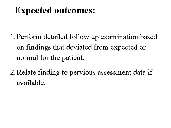 Expected outcomes: 1. Perform detailed follow up examination based on findings that deviated from