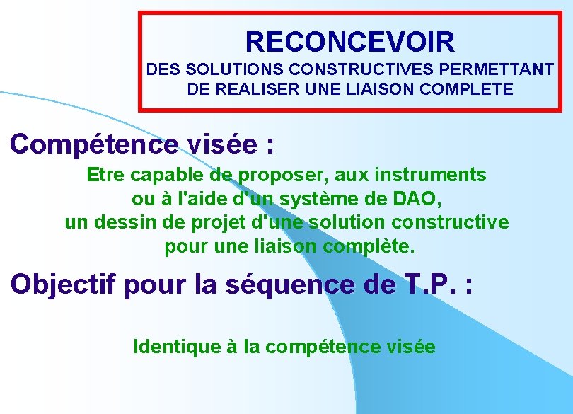 RECONCEVOIR DES SOLUTIONS CONSTRUCTIVES PERMETTANT DE REALISER UNE LIAISON COMPLETE Compétence visée : Etre