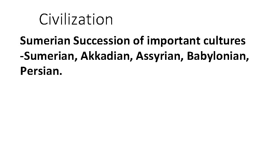 Civilization Sumerian Succession of important cultures -Sumerian, Akkadian, Assyrian, Babylonian, Persian. 