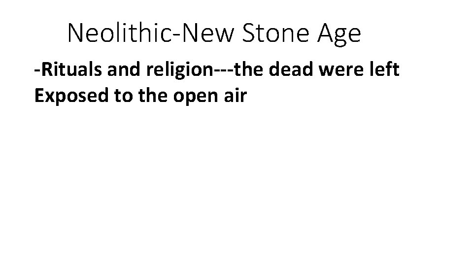 Neolithic-New Stone Age -Rituals and religion---the dead were left Exposed to the open air