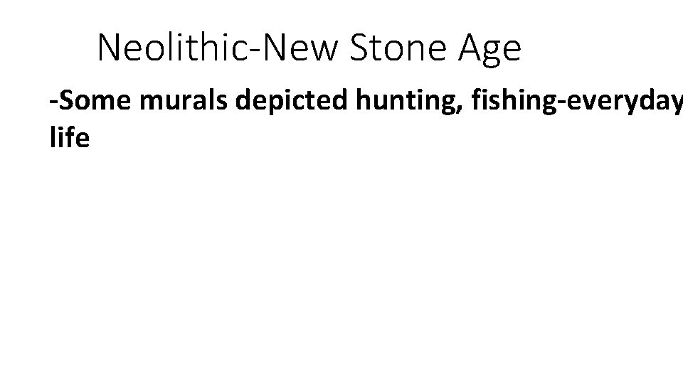 Neolithic-New Stone Age -Some murals depicted hunting, fishing-everyday life 