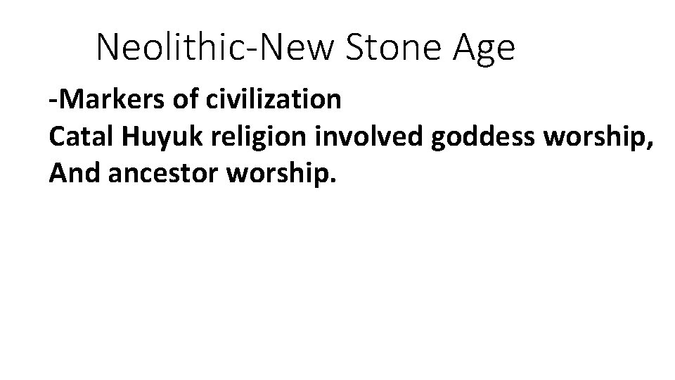 Neolithic-New Stone Age -Markers of civilization Catal Huyuk religion involved goddess worship, And ancestor