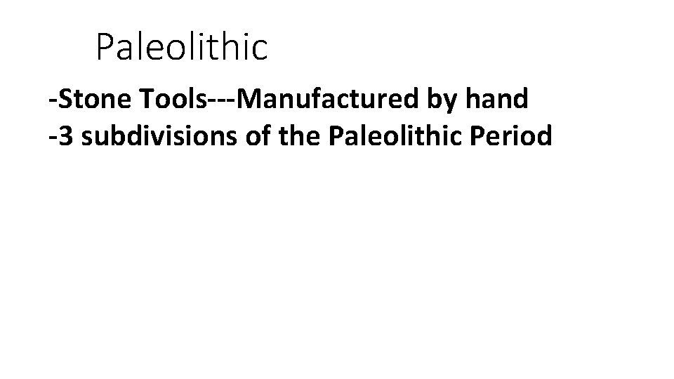 Paleolithic -Stone Tools---Manufactured by hand -3 subdivisions of the Paleolithic Period 