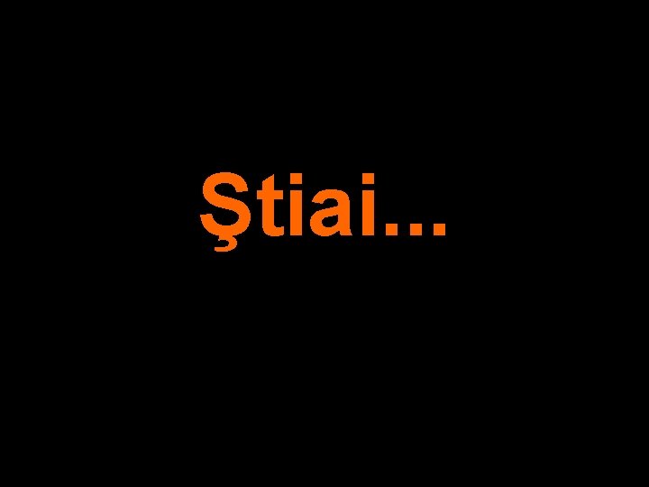 Ştiai. . . 
