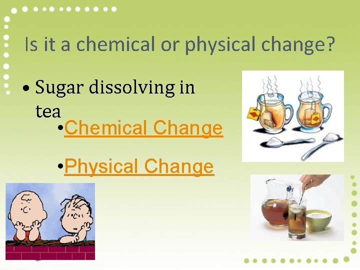 Is it a chemical or physical change? • Sugar dissolving in tea • Chemical