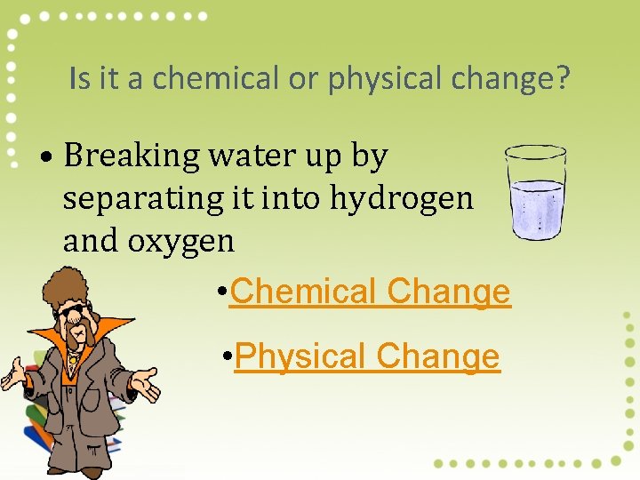 Is it a chemical or physical change? • Breaking water up by separating it