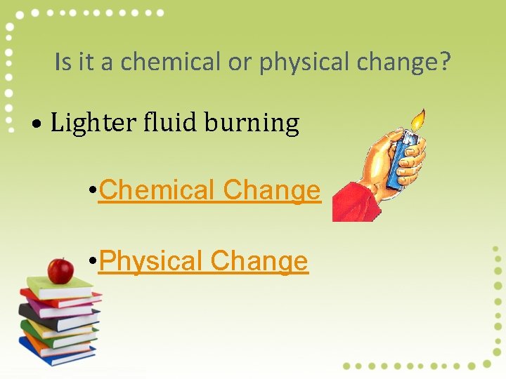 Is it a chemical or physical change? • Lighter fluid burning • Chemical Change