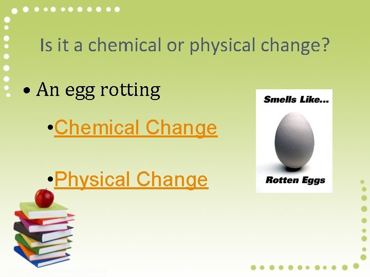 Is it a chemical or physical change? • An egg rotting • Chemical Change