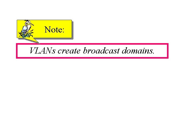 Note: VLANs create broadcast domains. 