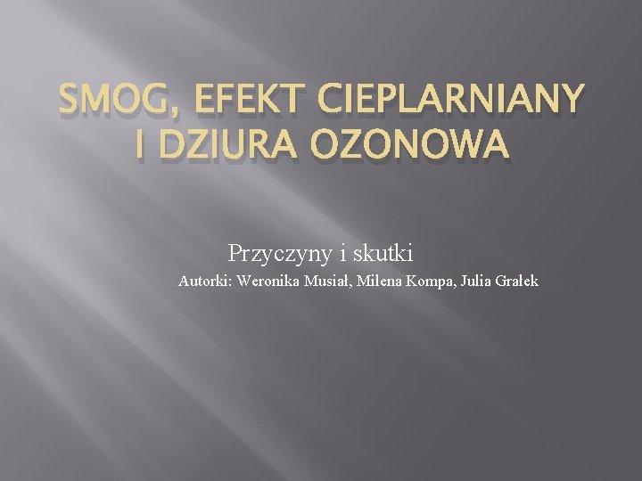 SMOG, EFEKT CIEPLARNIANY I DZIURA OZONOWA Przyczyny i skutki Autorki: Weronika Musiał, Milena Kompa,