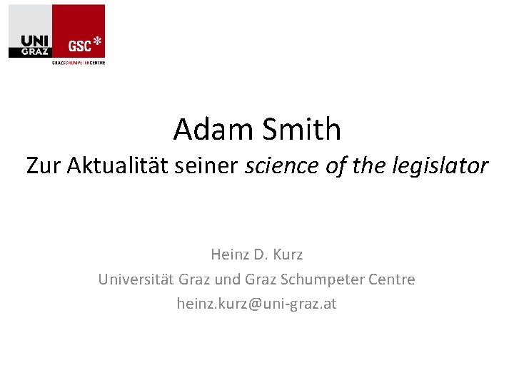 Adam Smith Zur Aktualität seiner science of the legislator Heinz D. Kurz Universität Graz Adam Smith Zur Aktualität seiner science of the legislator Heinz D. Kurz Universität Graz
