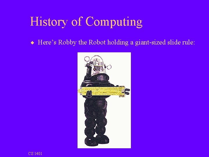History of Computing ¨ Here’s Robby the Robot holding a giant-sized slide rule: CS