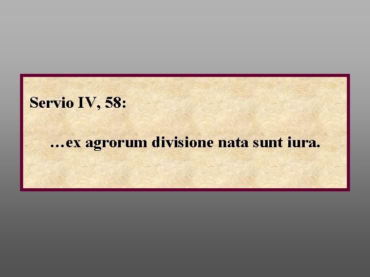 Servio IV, 58: …ex agrorum divisione nata sunt iura. 