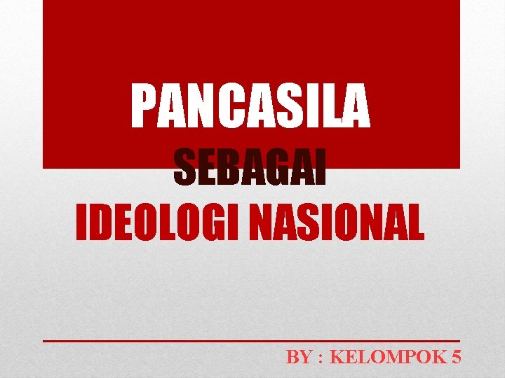 PANCASILA SEBAGAI IDEOLOGI NASIONAL BY : KELOMPOK 5 