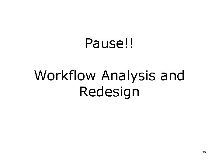 Pause!! Workflow Analysis and Redesign 26 