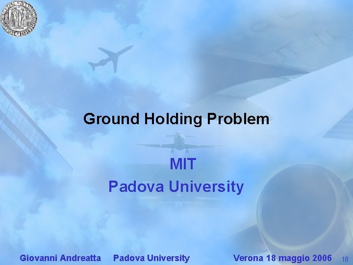 Ground Holding Problem MIT Padova University Giovanni Andreatta Padova University Verona 18 maggio 2006