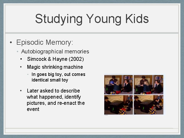 Studying Young Kids • Episodic Memory: • Autobiographical memories • Simcock & Hayne (2002)