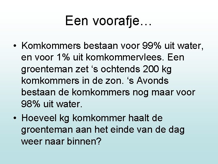 Een voorafje… • Komkommers bestaan voor 99% uit water, en voor 1% uit komkommervlees.