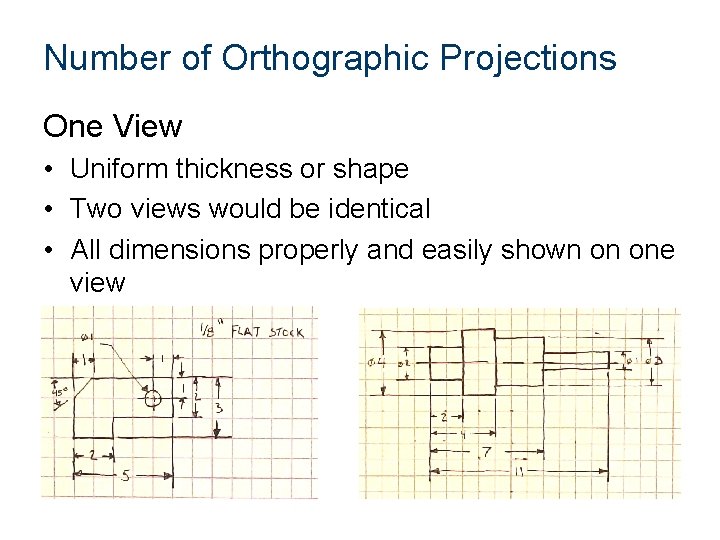 Number of Orthographic Projections One View • Uniform thickness or shape • Two views