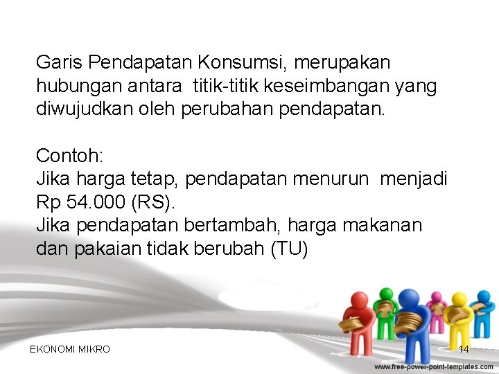 Garis Pendapatan Konsumsi, merupakan hubungan antara titik-titik keseimbangan yang diwujudkan oleh perubahan pendapatan. Contoh: