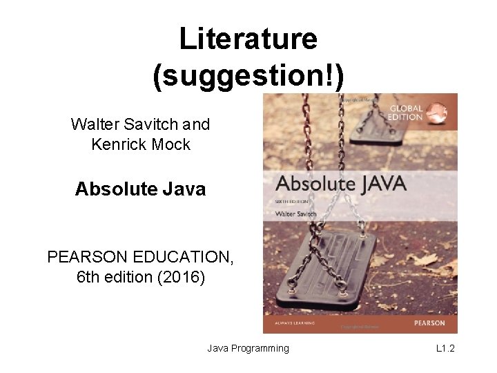 Literature (suggestion!) Walter Savitch and Kenrick Mock Absolute Java PEARSON EDUCATION, 6 th edition