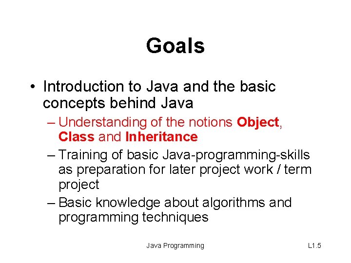 Goals • Introduction to Java and the basic concepts behind Java – Understanding of