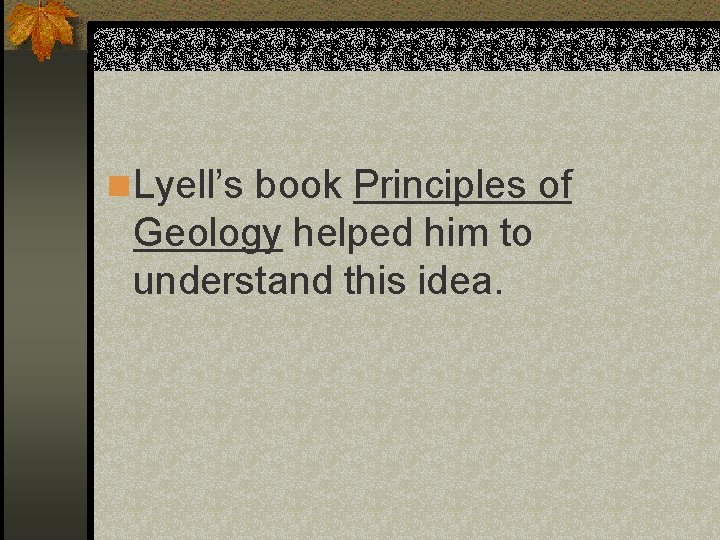 n Lyell’s book Principles of Geology helped him to understand this idea. 
