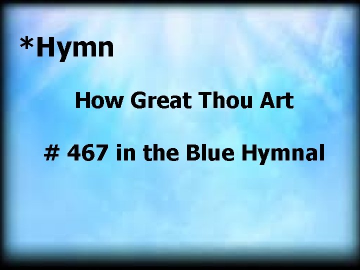 *Hymn How Great Thou Art # 467 in the Blue Hymnal 