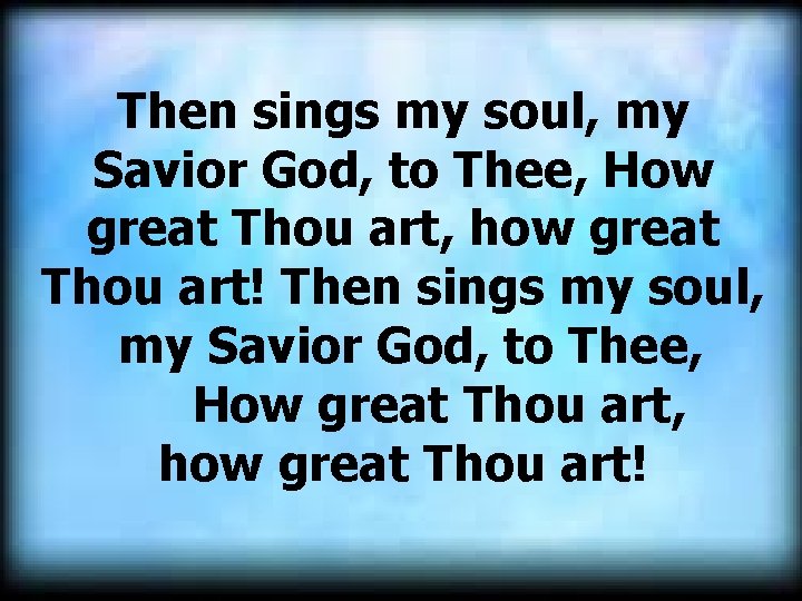 Then sings my soul, my Savior God, to Thee, How great Thou art, how