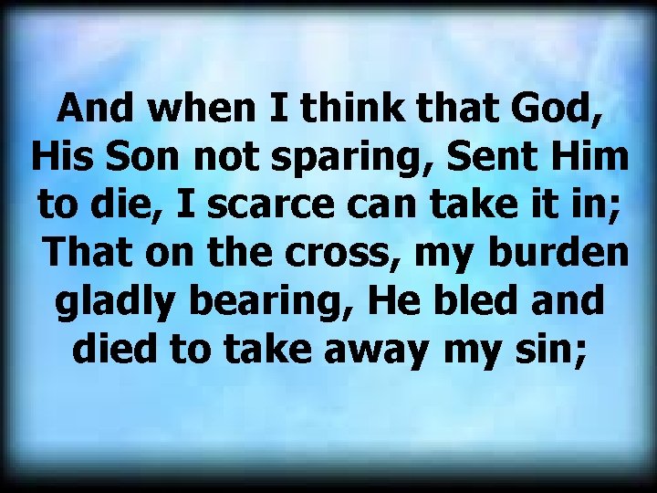 And when I think that God, His Son not sparing, Sent Him to die,