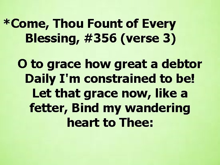 *Come, Thou Fount of Every Blessing, #356 (verse 3) O to grace how great