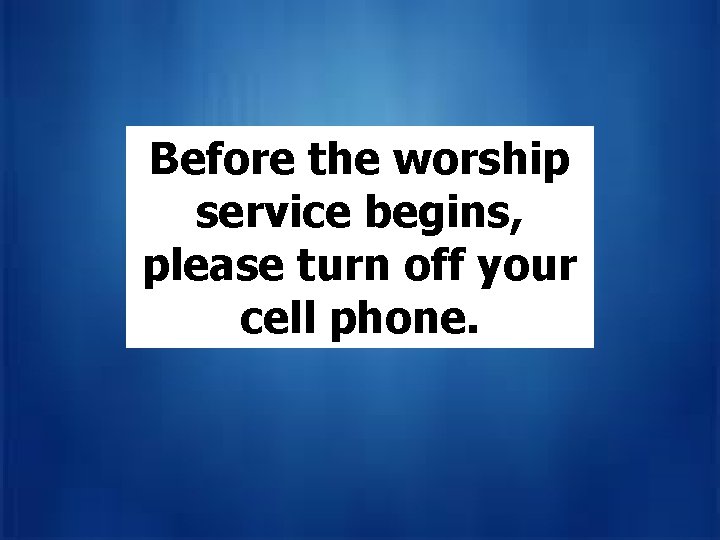 Before the worship service begins, off. YOU, yourbut Godplease may beturn calling probably on
