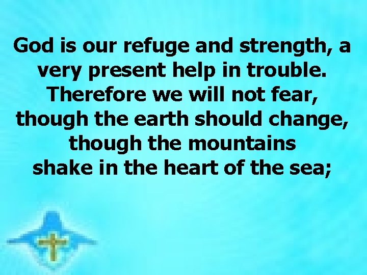 God is our refuge and strength, a very present help in trouble. Therefore we