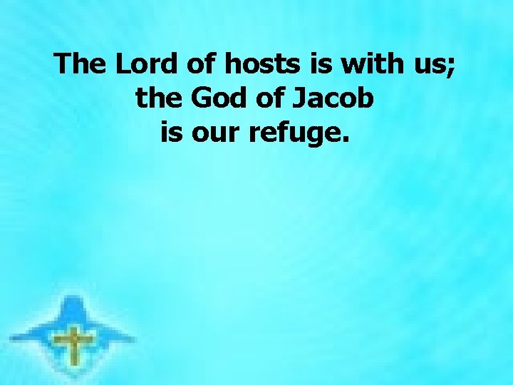 The Lord of hosts is with us; the God of Jacob is our refuge.