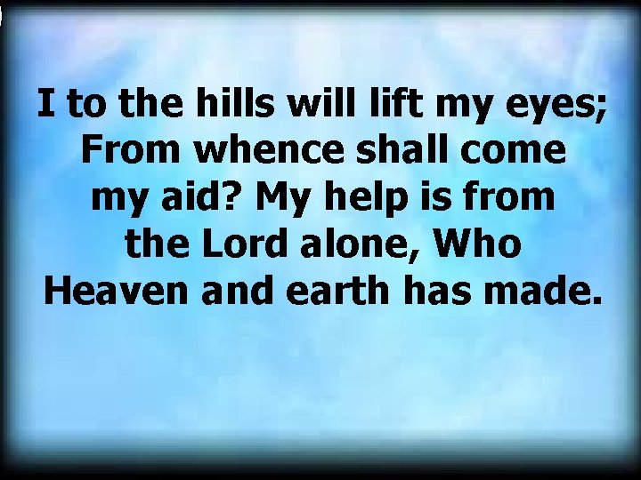 I to the hills will lift my eyes; From whence shall come my aid?