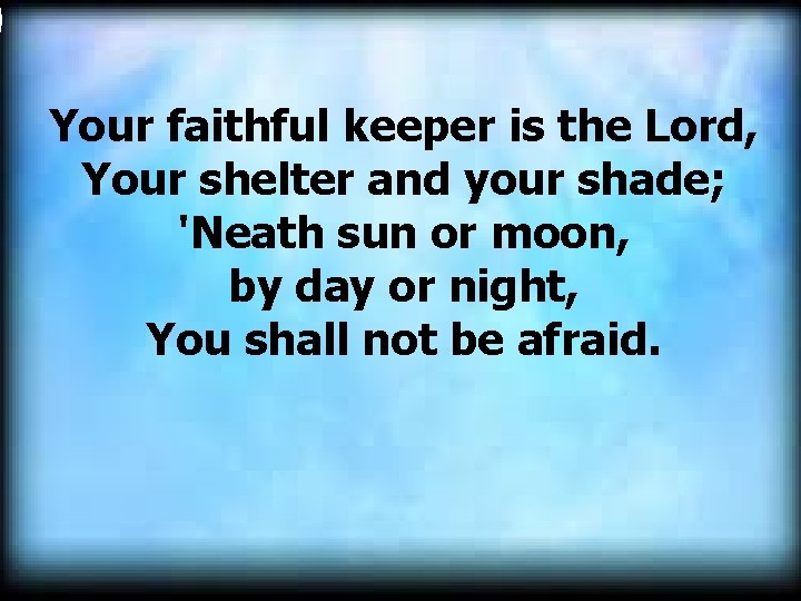 Your faithful keeper is the Lord, Your shelter and your shade; 'Neath sun or