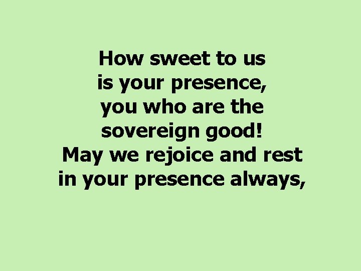 How sweet to us is your presence, you who are the sovereign good! May