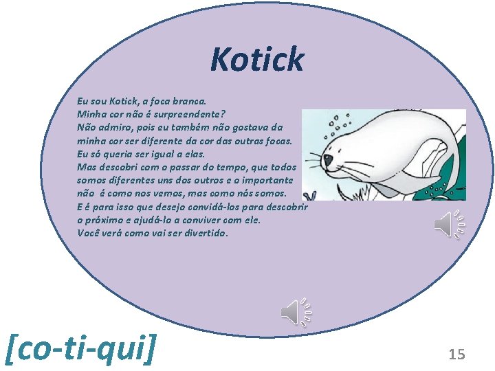 Kotick Eu sou Kotick, a foca branca. Minha cor não é surpreendente? Não admiro,