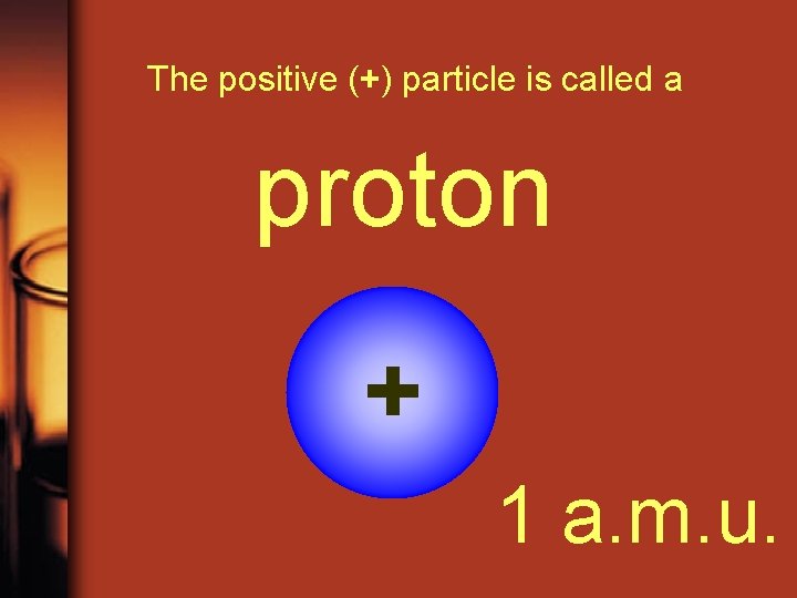 The positive (+) particle is called a proton + 1 a. m. u. 