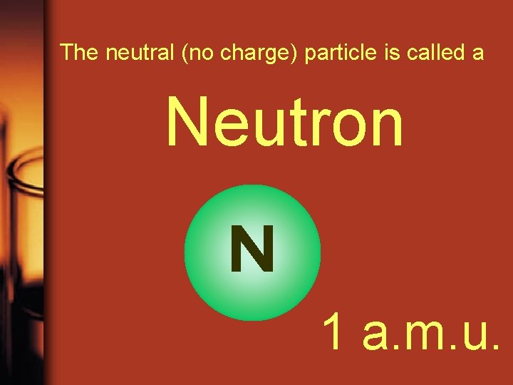 The neutral (no charge) particle is called a Neutron N 1 a. m. u.