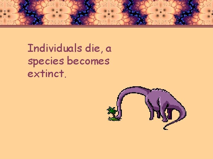 Individuals die, a species becomes extinct. 