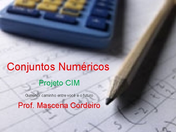 Conjuntos Numéricos Projeto CIM O menor caminho entre você e o futuro Prof. Mascena