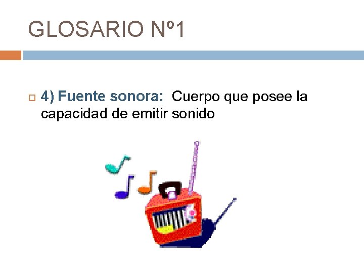 GLOSARIO Nº 1 4) Fuente sonora: Cuerpo que posee la capacidad de emitir sonido