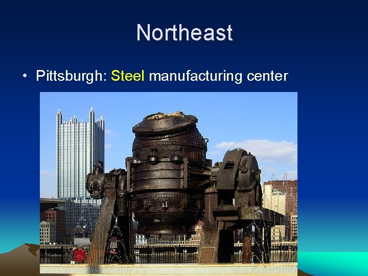 Northeast • Pittsburgh: Steel manufacturing center 